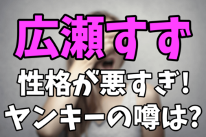 広瀬すずの性格が悪すぎる！？地元ではヤンキーだった？？ 本名や高校どこなの？？