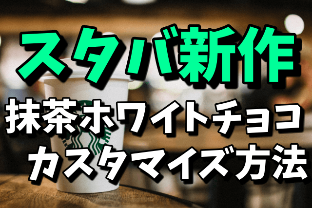 【スタバ】新作の抹茶ホワイトチョコレートのカスタマイズ方法