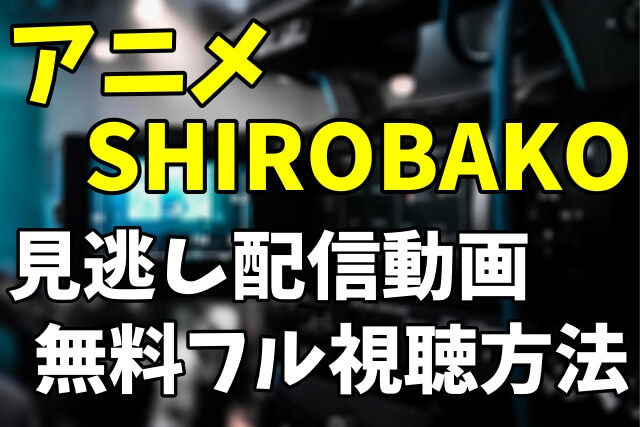 アニメ「SHIROBAKO」を見逃し配信動画で無料フル視聴する方法