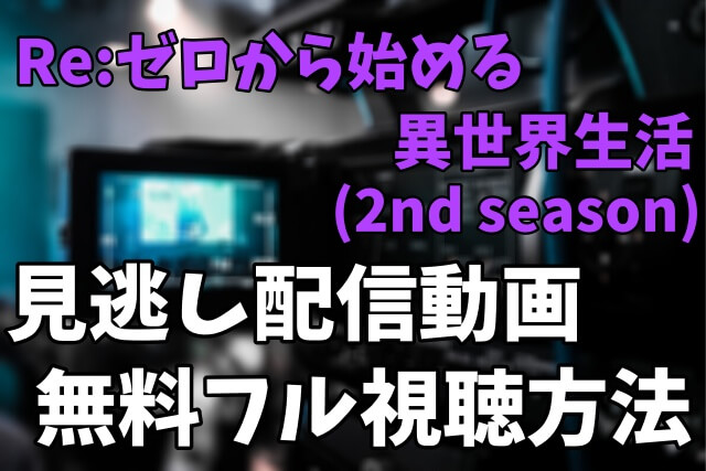 アニメ「Re:ゼロから始める異世界生活 2nd season」を見逃し配信動画で無料フル視聴する方法