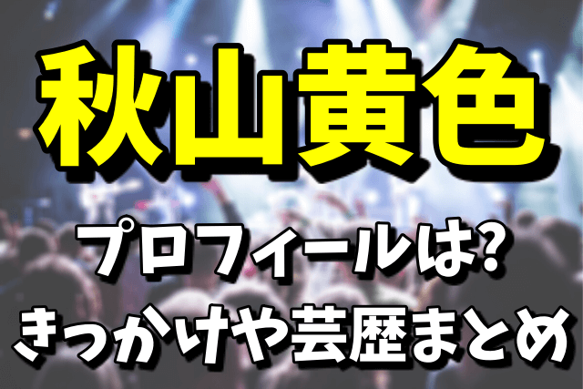 【Mステ初登場】秋山黄色のプロフィール|きっかけや芸歴まとめ